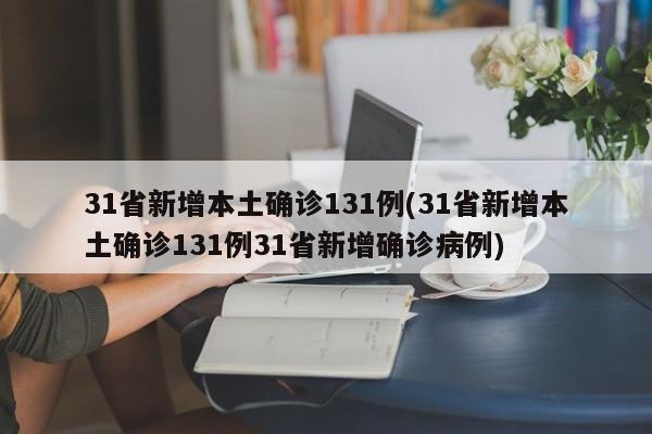31省新增本土确诊131例(31省新增本土确诊131例31省新增确诊病例)