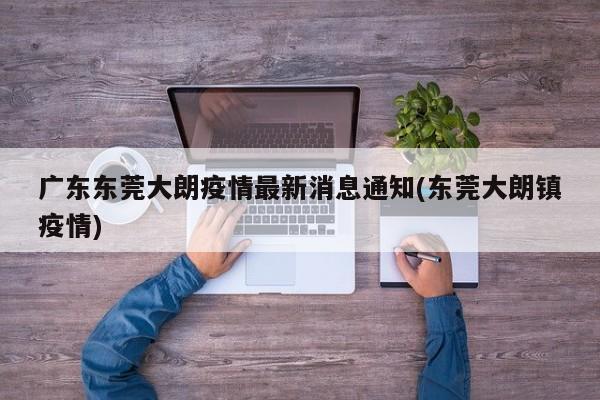 广东东莞大朗疫情最新消息通知(东莞大朗镇疫情)