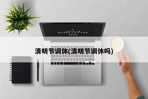 清明节调休(清明节调休吗)