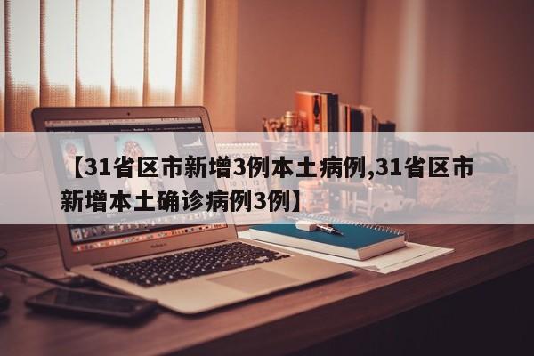 【31省区市新增3例本土病例,31省区市新增本土确诊病例3例】