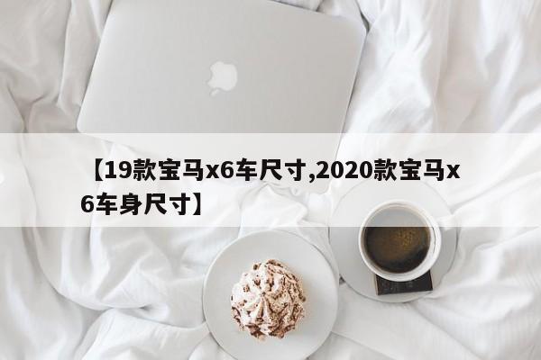 【19款宝马x6车尺寸,2020款宝马x6车身尺寸】