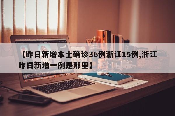 【昨日新增本土确诊36例浙江15例,浙江昨日新增一例是那里】