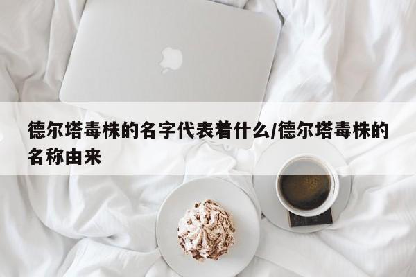 德尔塔毒株的名字代表着什么/德尔塔毒株的名称由来