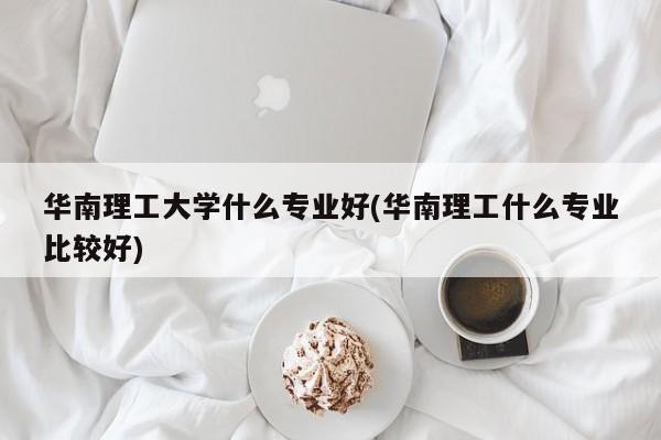华南理工大学什么专业好(华南理工什么专业比较好)