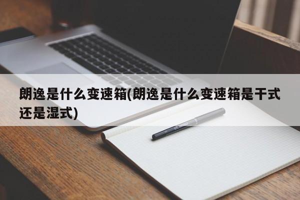 朗逸是什么变速箱(朗逸是什么变速箱是干式还是湿式)