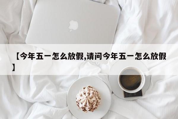 【今年五一怎么放假,请问今年五一怎么放假】