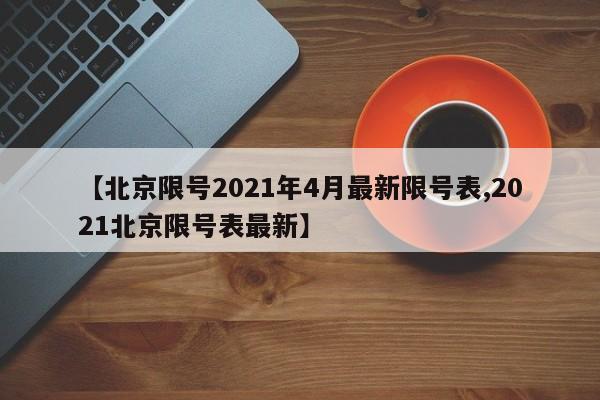 【北京限号2021年4月最新限号表,2021北京限号表最新】