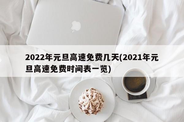 2022年元旦高速免费几天(2021年元旦高速免费时间表一览)