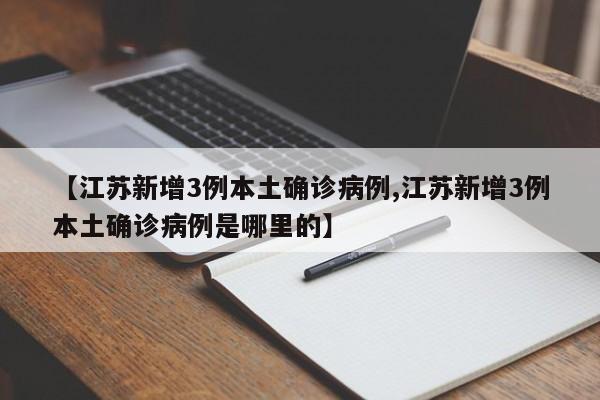 【江苏新增3例本土确诊病例,江苏新增3例本土确诊病例是哪里的】