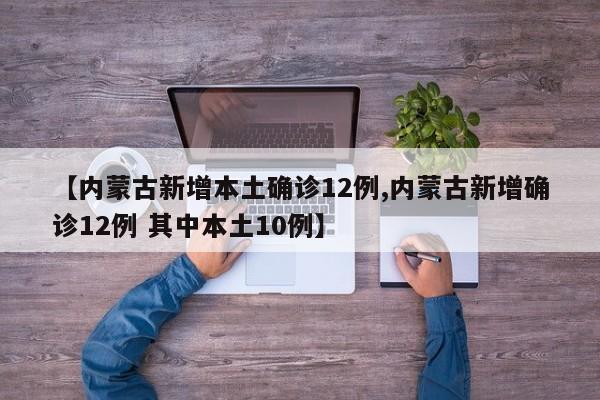 【内蒙古新增本土确诊12例,内蒙古新增确诊12例 其中本土10例】