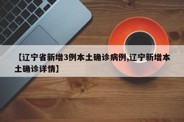 【辽宁省新增3例本土确诊病例,辽宁新增本土确诊详情】