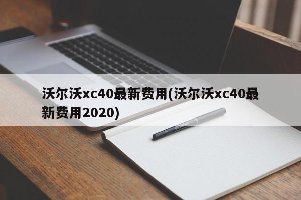 沃尔沃xc40最新费用(沃尔沃xc40最新费用2020)