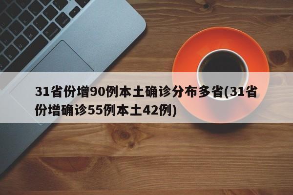 31省份增90例本土确诊分布多省(31省份增确诊55例本土42例)