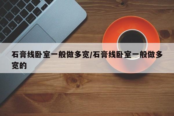 石膏线卧室一般做多宽/石膏线卧室一般做多宽的