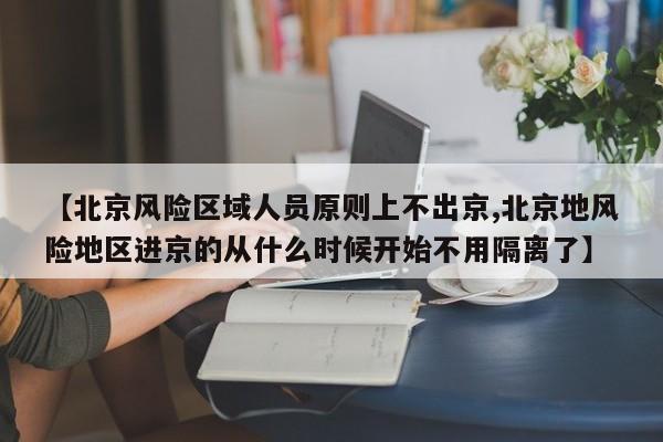【北京风险区域人员原则上不出京,北京地风险地区进京的从什么时候开始不用隔离了】
