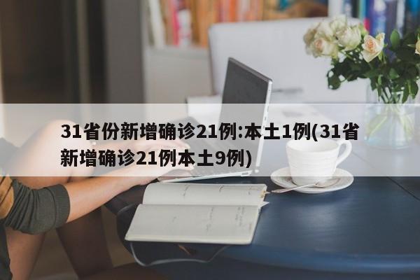 31省份新增确诊21例:本土1例(31省新增确诊21例本土9例)