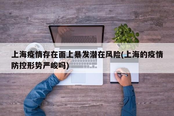 上海疫情存在面上暴发潜在风险(上海的疫情防控形势严峻吗)