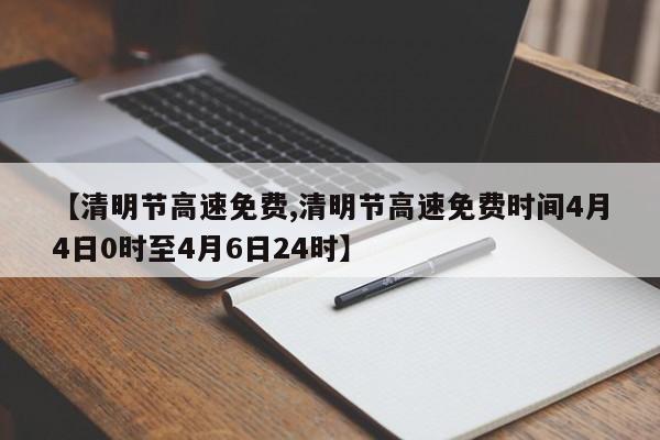 【清明节高速免费,清明节高速免费时间4月4日0时至4月6日24时】