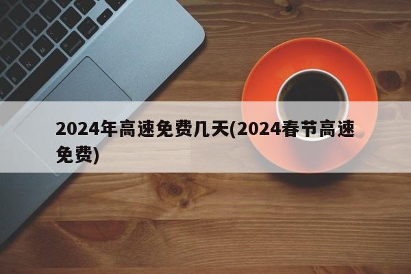 2024年高速免费几天(2024春节高速免费)