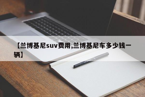 【兰博基尼suv费用,兰博基尼车多少钱一辆】