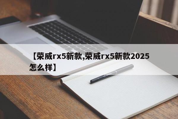 【荣威rx5新款,荣威rx5新款2025怎么样】