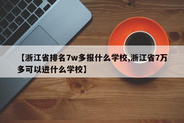 【浙江省排名7w多报什么学校,浙江省7万多可以进什么学校】