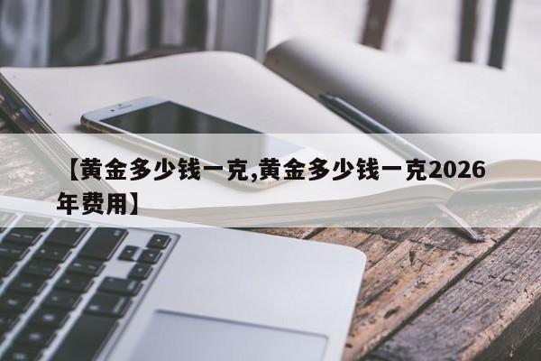 【黄金多少钱一克,黄金多少钱一克2026年费用】