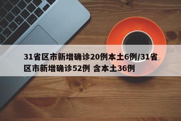 31省区市新增确诊20例本土6例/31省区市新增确诊52例 含本土36例