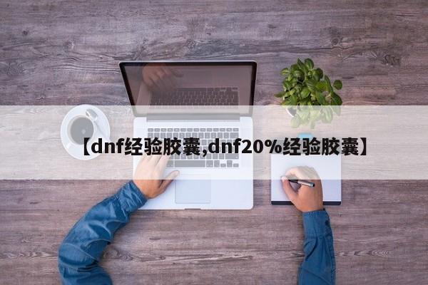 【dnf经验胶囊,dnf20%经验胶囊】