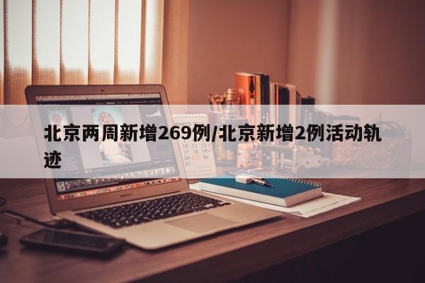 北京两周新增269例/北京新增2例活动轨迹