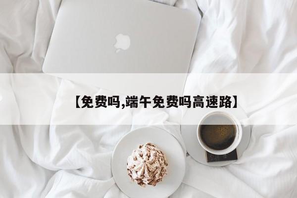 【免费吗,端午免费吗高速路】