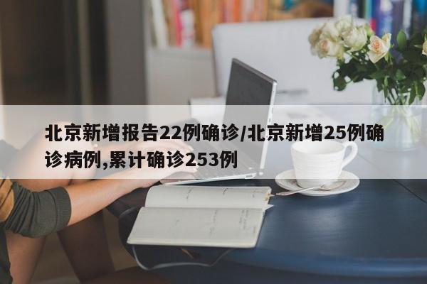 北京新增报告22例确诊/北京新增25例确诊病例,累计确诊253例