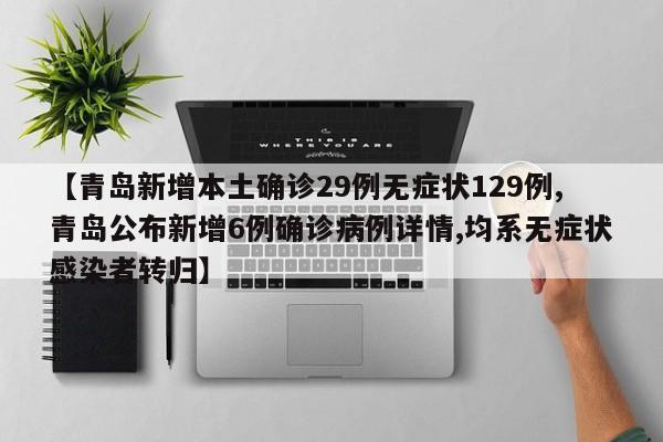 【青岛新增本土确诊29例无症状129例,青岛公布新增6例确诊病例详情,均系无症状感染者转归】