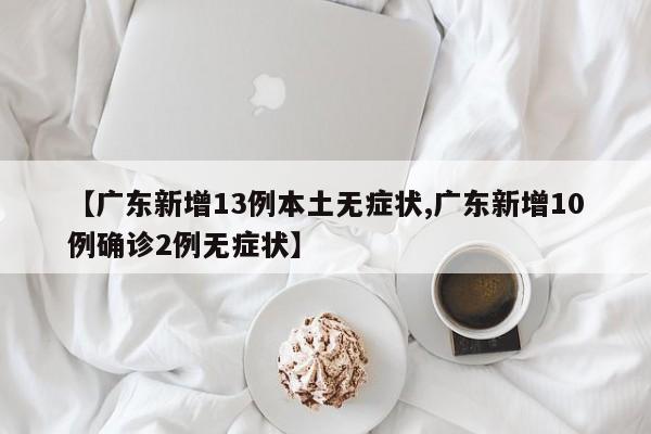 【广东新增13例本土无症状,广东新增10例确诊2例无症状】