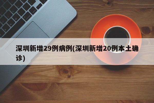 深圳新增29例病例(深圳新增20例本土确诊)