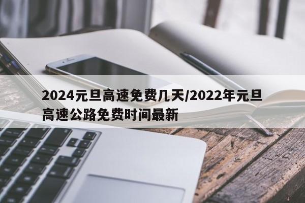 2024元旦高速免费几天/2022年元旦高速公路免费时间最新