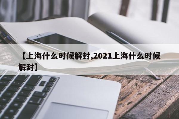 【上海什么时候解封,2021上海什么时候解封】