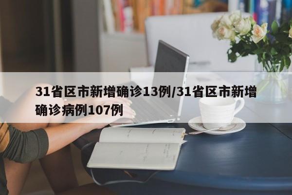 31省区市新增确诊13例/31省区市新增确诊病例107例