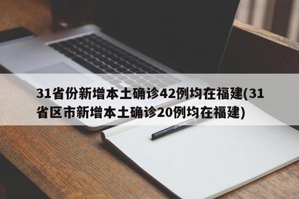 31省份新增本土确诊42例均在福建(31省区市新增本土确诊20例均在福建)