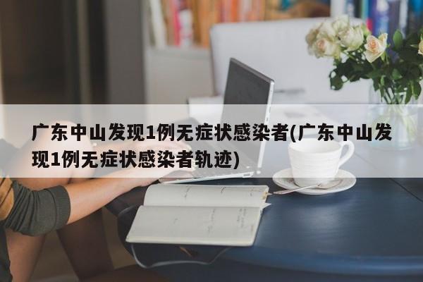 广东中山发现1例无症状感染者(广东中山发现1例无症状感染者轨迹)
