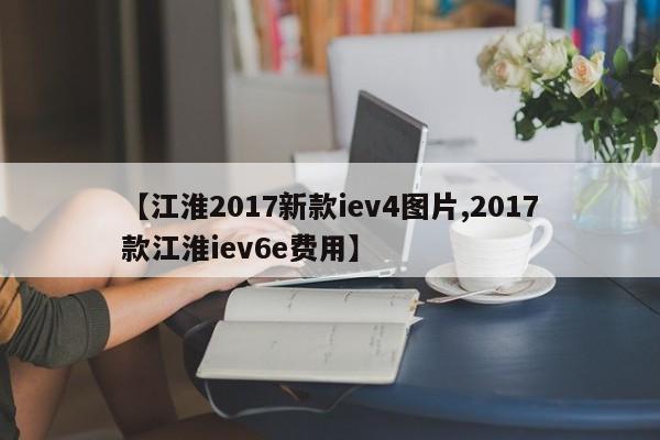 【江淮2017新款iev4图片,2017款江淮iev6e费用】