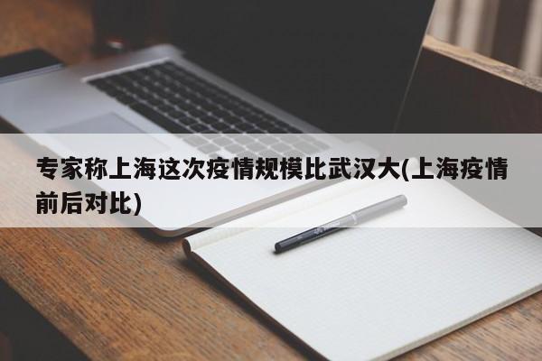 专家称上海这次疫情规模比武汉大(上海疫情前后对比)