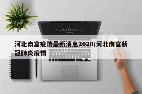 河北南宫疫情最新消息2020/河北南宫新冠肺炎疫情