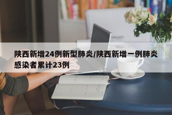 陕西新增24例新型肺炎/陕西新增一例肺炎感染者累计23例