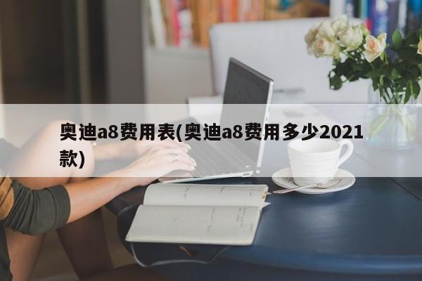 奥迪a8费用表(奥迪a8费用多少2021款)