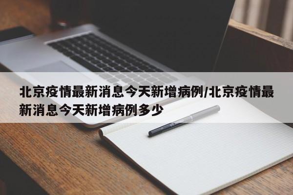 北京疫情最新消息今天新增病例/北京疫情最新消息今天新增病例多少