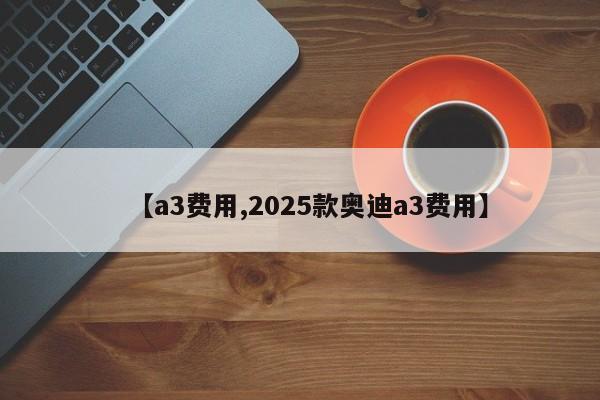 【a3费用,2025款奥迪a3费用】