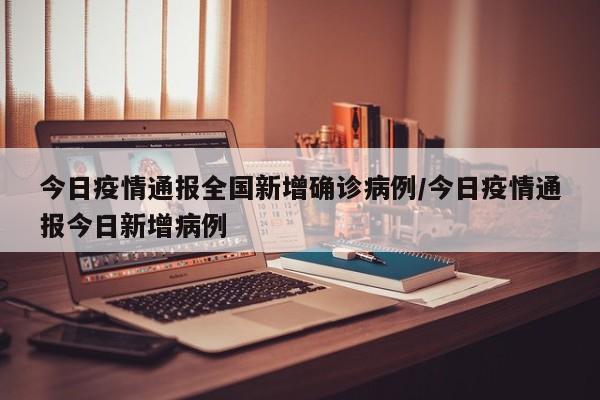 今日疫情通报全国新增确诊病例/今日疫情通报今日新增病例