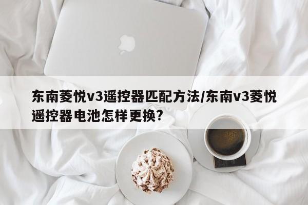 东南菱悦v3遥控器匹配方法/东南v3菱悦遥控器电池怎样更换?