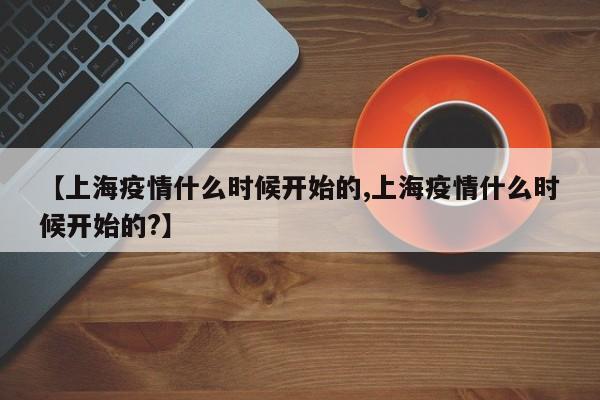 【上海疫情什么时候开始的,上海疫情什么时候开始的?】